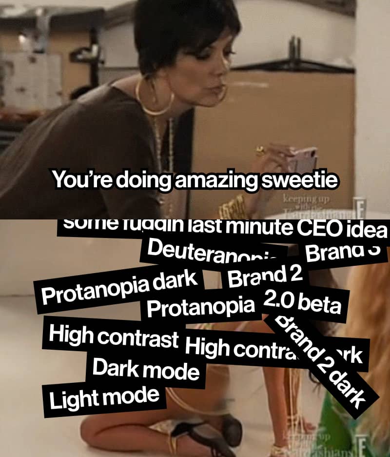 “you’re doing amazing sweeite” meme, but with Kim covered up by 12 modes: light mode, dark mode, high contrast, high contrast dark, brand 2, brand 3, 2.0 beta, protanopia, deuteranopia, some fuggin last-minute CEO idea